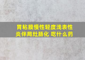 胃粘膜慢性轻度浅表性炎伴局灶肠化 吃什么药